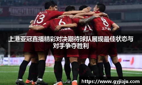 上港亚冠直播精彩对决期待球队展现最佳状态与对手争夺胜利